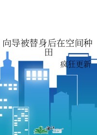 向导被替身后在空间种田向导被替身后在空间种田