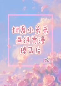 把发小的弟弟画进黄漫掉马后（1V1）把发小的弟弟画进黄漫掉马后（1V1）